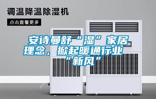 安詩曼舒“濕”家居理念，掀起暖通行業“新風”