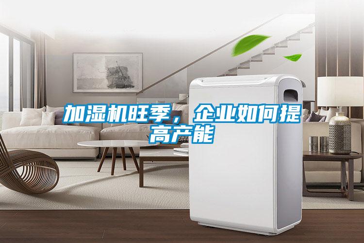 加濕機旺季，企業(yè)如何提高產(chǎn)能
