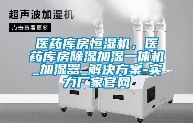 醫(yī)藥庫房恒濕機(jī)，醫(yī)藥庫房除濕加濕一體機(jī)_加濕器_解決方案-實力廠家官網(wǎng)