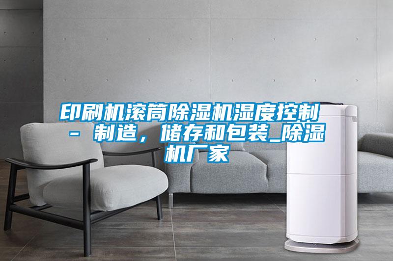 印刷機滾筒除濕機濕度控制 - 制造，儲存和包裝_除濕機廠家