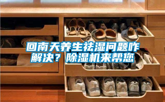回南天養(yǎng)生祛濕問題咋解決？除濕機來幫您