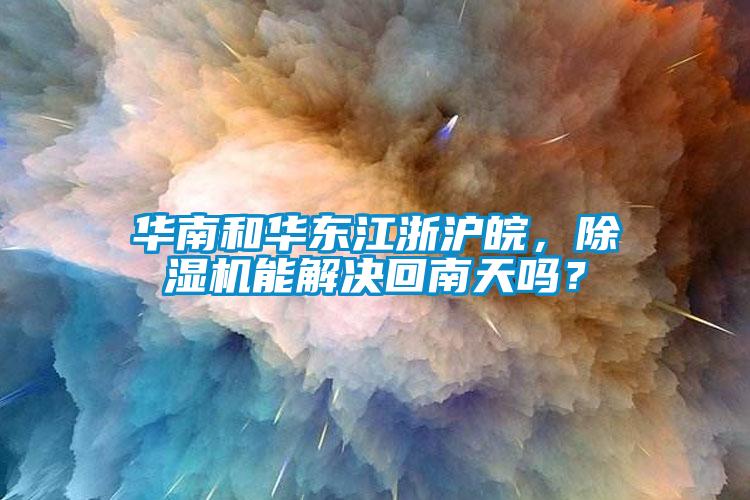 華南和華東江浙滬皖，除濕機能解決回南天嗎？