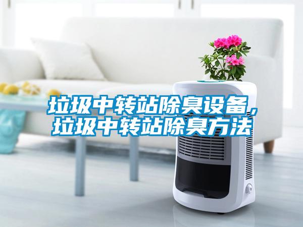 垃圾中轉(zhuǎn)站除臭設(shè)備，垃圾中轉(zhuǎn)站除臭方法