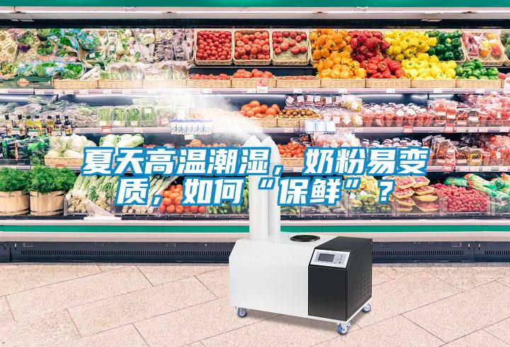 夏天高溫潮濕，奶粉易變質，如何“保鮮”？