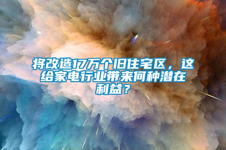 將改造17萬個舊住宅區,這給家電行業帶來何種潛在利益?