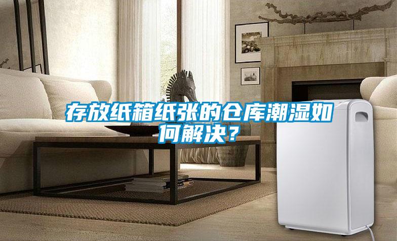 存放紙箱紙張的倉庫潮濕如何解決？