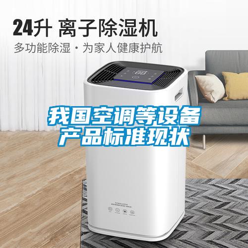 我國空調(diào)等設備產(chǎn)品標準現(xiàn)狀