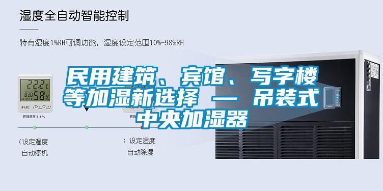 民用建筑、賓館、寫字樓等加濕新選擇 — 吊裝式中央加濕器