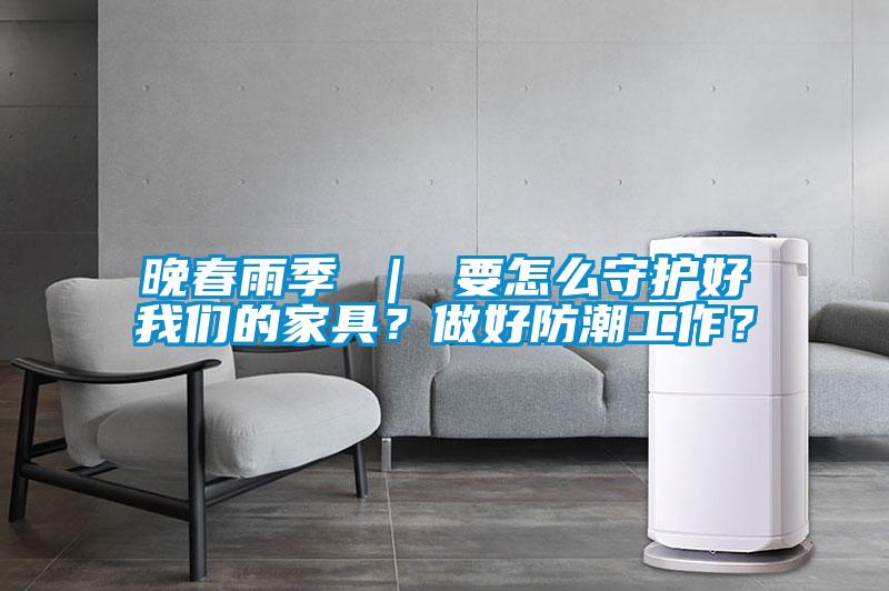 晚春雨季 | 要怎么守護好我們的家具?做好防潮工作?