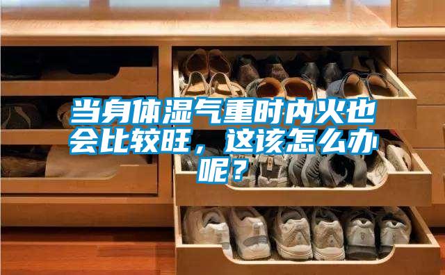 當(dāng)身體濕氣重時內(nèi)火也會比較旺，這該怎么辦呢？