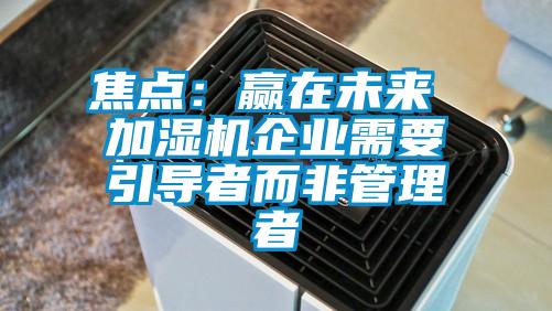 焦點(diǎn):贏在未來 加濕機(jī)企業(yè)需要引導(dǎo)者而非管理者