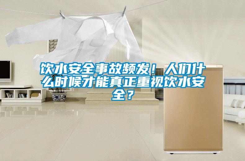 飲水安全事故頻發!人們什么時候才能真正重視飲水安全?