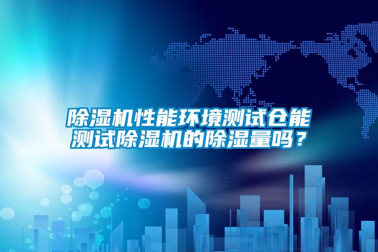 除濕機性能環境測試倉能測試除濕機的除濕量嗎？