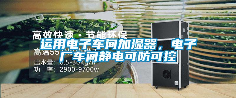 運(yùn)用電子車間加濕器，電子廠車間靜電可防可控