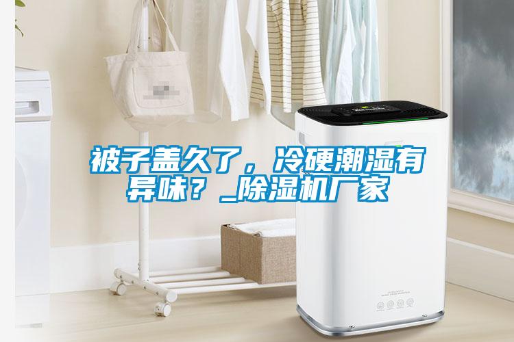 被子蓋久了,冷硬潮濕有異味?_除濕機廠家