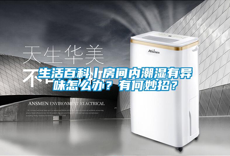生活百科丨房間內(nèi)潮濕有異味怎么辦？有何妙招？