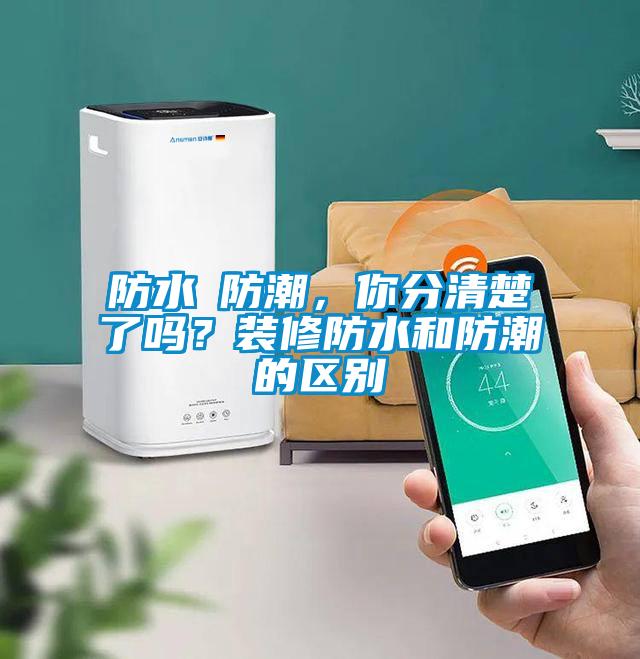 防水≠防潮,你分清楚了嗎?裝修防水和防潮的區(qū)別