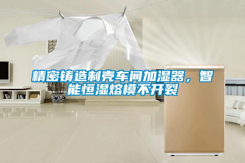 精密鑄造制殼車間加濕器，智能恒濕熔模不開裂