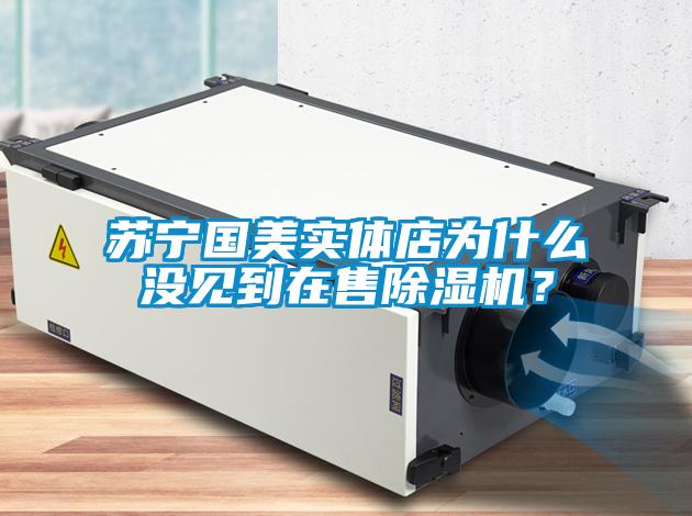 蘇寧國(guó)美實(shí)體店為什么沒見到在售除濕機(jī)？