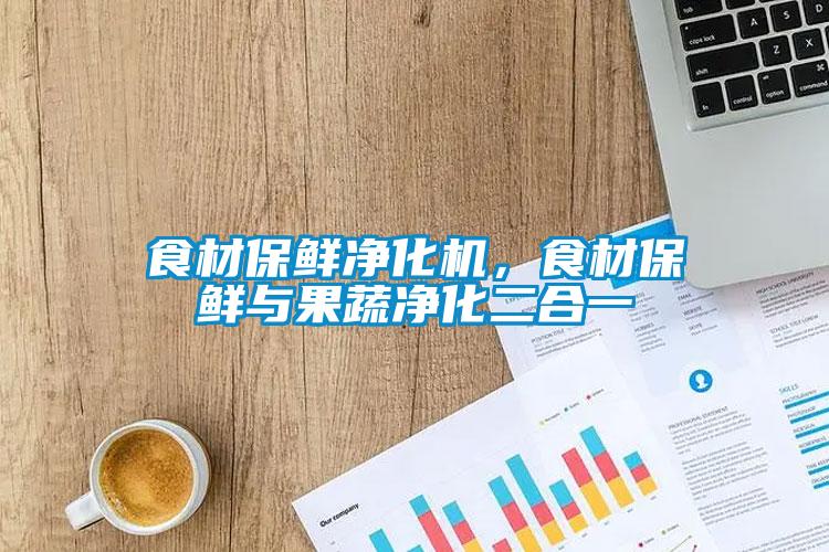 食材保鮮凈化機,食材保鮮與果蔬凈化二合一