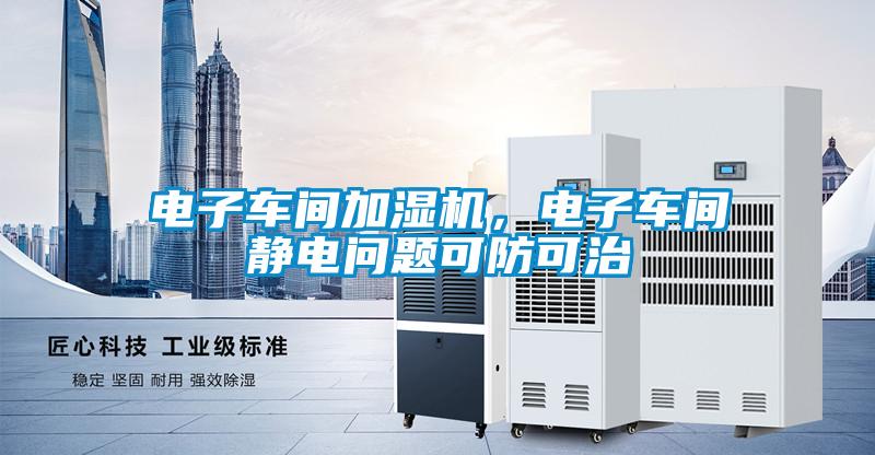 電子車(chē)間加濕機(jī)，電子車(chē)間靜電問(wèn)題可防可治