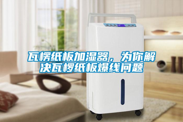 瓦楞紙板加濕器,為你解決瓦欏紙板爆線問題