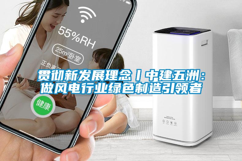 貫徹新發(fā)展理念丨中建五洲:做風(fēng)電行業(yè)綠色制造引領(lǐng)者