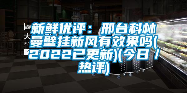 新鮮優(yōu)評:邢臺科林曼壁掛新風(fēng)有效果嗎(2022已更新)(今日/熱評)