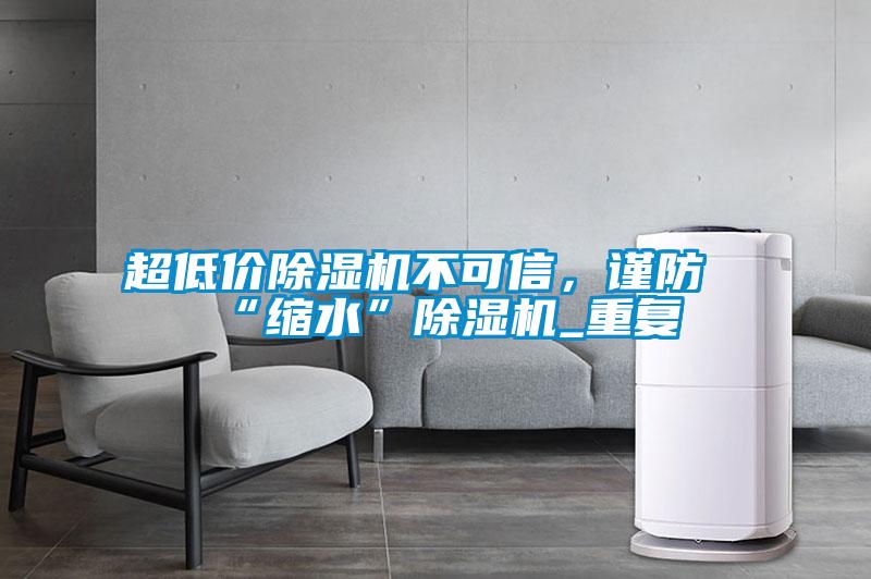 超低價除濕機不可信,謹防“縮水”除濕機_重復