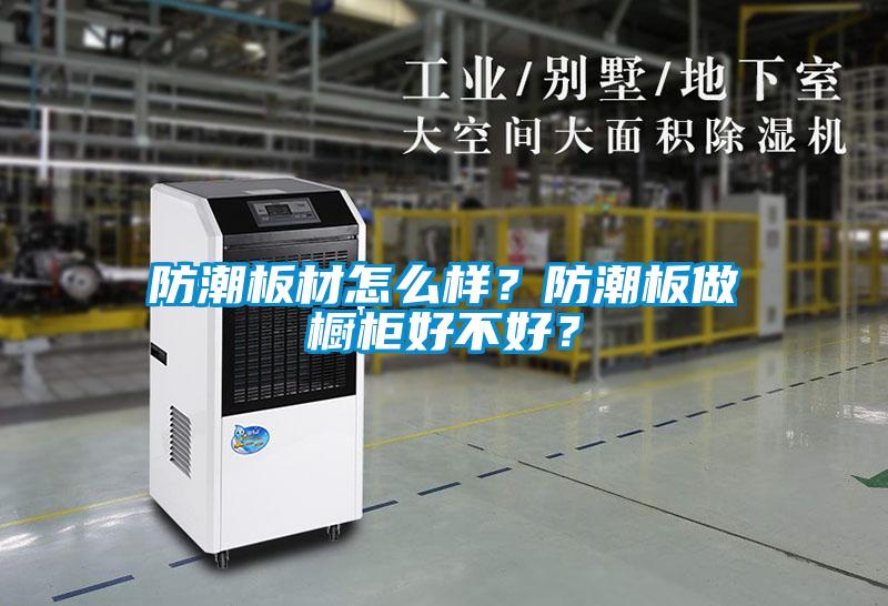 防潮板材怎么樣？防潮板做櫥柜好不好？