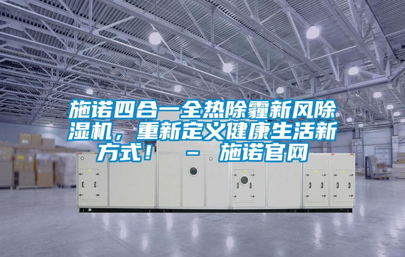 施諾四合一全熱除霾新風(fēng)除濕機(jī)，重新定義健康生活新方式！ – 施諾官網(wǎng)