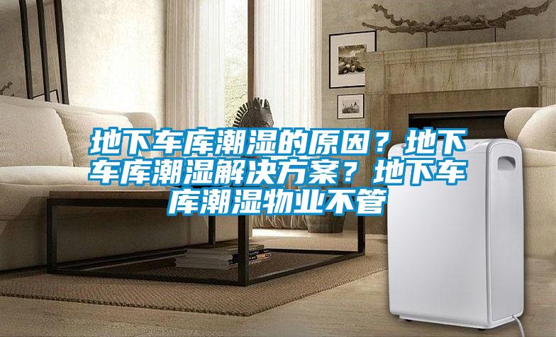 地下車庫潮濕的原因？地下車庫潮濕解決方案？地下車庫潮濕物業不管