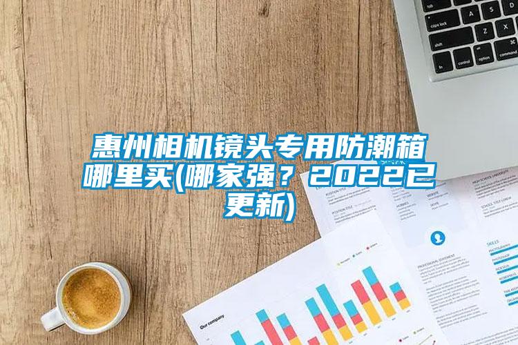 惠州相機鏡頭專用防潮箱哪里買(哪家強?2022已更新)