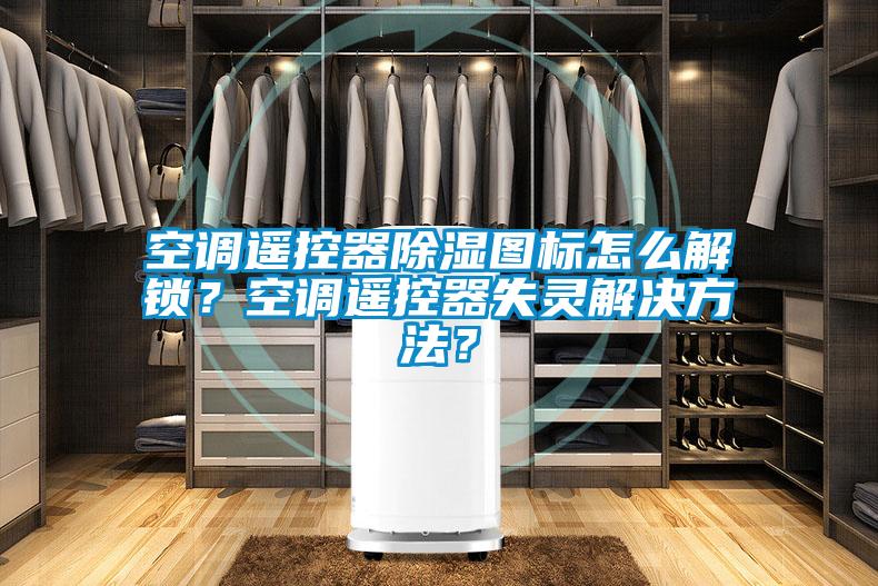 空調遙控器除濕圖標怎么解鎖？空調遙控器失靈解決方法？