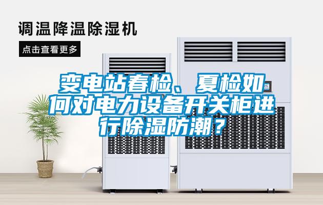 變電站春檢、夏檢如何對電力設備開關柜進行除濕防潮？