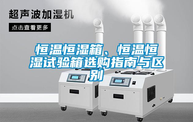 恒溫恒濕箱、恒溫恒濕試驗箱選購指南與區別