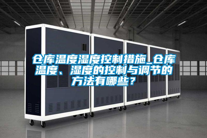 倉庫溫度濕度控制措施_倉庫溫度、濕度的控制與調節(jié)的方法有哪些？