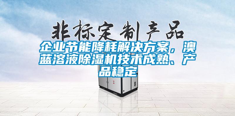 企業(yè)節(jié)能降耗解決方案，澳藍(lán)溶液除濕機(jī)技術(shù)成熟、產(chǎn)品穩(wěn)定