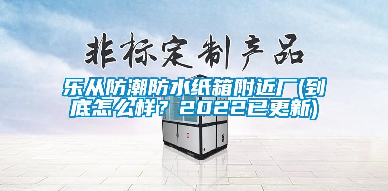 樂從防潮防水紙箱附近廠(到底怎么樣?2022已更新)