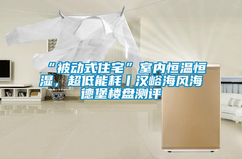 “被動式住宅”室內(nèi)恒溫恒濕，超低能耗丨漢峪海風海德堡樓盤測評