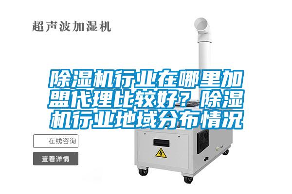 除濕機行業在哪里加盟代理比較好?除濕機行業地域分布情況