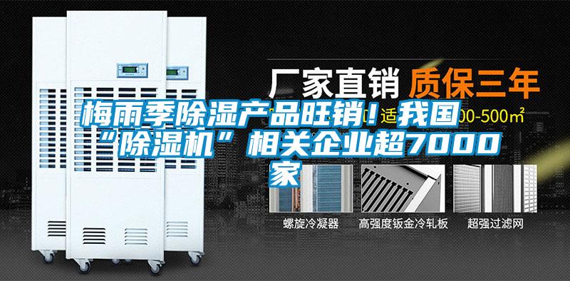 梅雨季除濕產(chǎn)品旺銷！我國“除濕機(jī)”相關(guān)企業(yè)超7000家