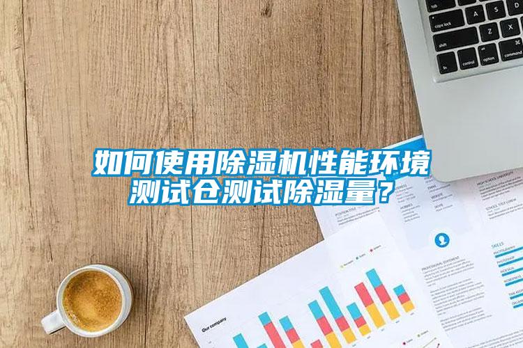 如何使用除濕機性能環境測試倉測試除濕量？