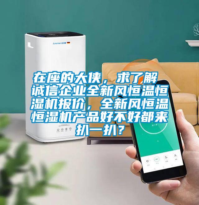 在座的大俠，求了解 誠(chéng)信企業(yè)全新風(fēng)恒溫恒濕機(jī)報(bào)價(jià)，全新風(fēng)恒溫恒濕機(jī)產(chǎn)品好不好都來扒一扒？