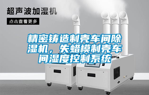 精密鑄造制殼車間除濕機，失蠟模制殼車間濕度控制系統(tǒng)
