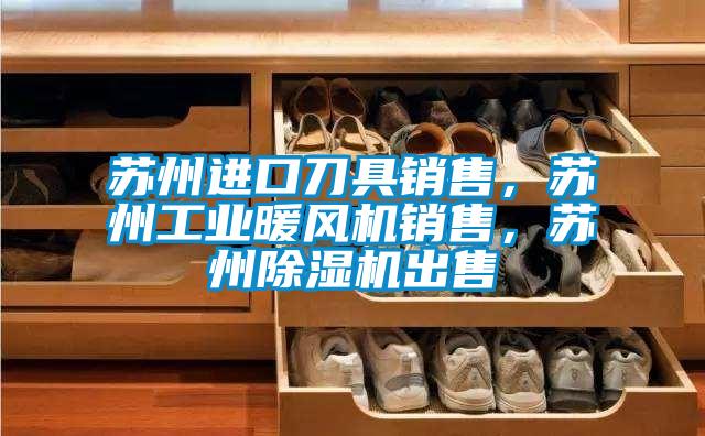 蘇州進口刀具銷售，蘇州工業暖風機銷售，蘇州除濕機出售
