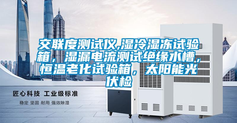 交聯(lián)度測試儀,濕冷濕凍試驗箱，濕漏電流測試絕緣水槽，恒溫老化試驗箱，太陽能光伏檢