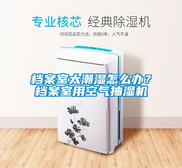 檔案室太潮濕怎么辦？檔案室用空氣抽濕機