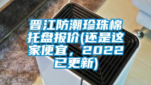 晉江防潮珍珠棉托盤報(bào)價(jià)(還是這家便宜，2022已更新)