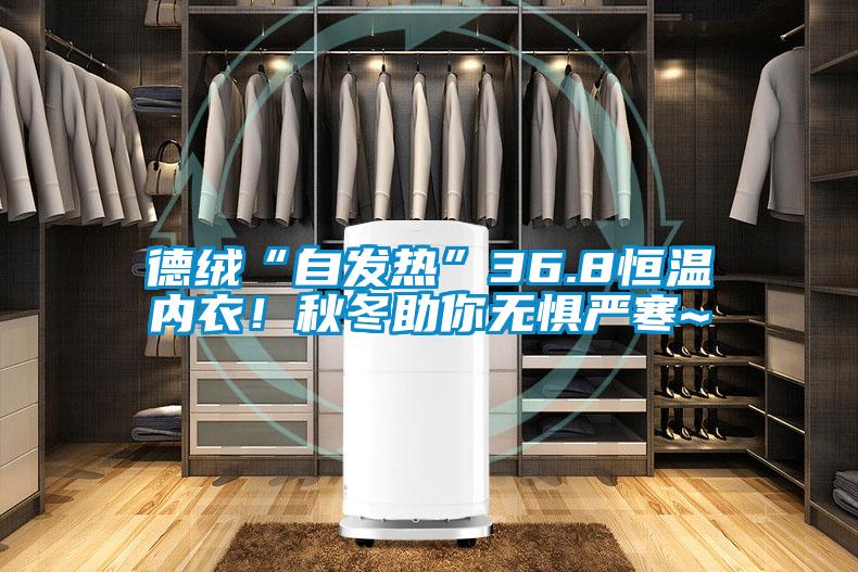 德絨“自發(fā)熱”36.8恒溫內(nèi)衣！秋冬助你無懼嚴寒~
